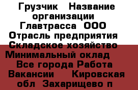 Грузчик › Название организации ­ Главтрасса, ООО › Отрасль предприятия ­ Складское хозяйство › Минимальный оклад ­ 1 - Все города Работа » Вакансии   . Кировская обл.,Захарищево п.